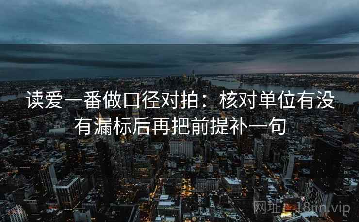 读爱一番做口径对拍：核对单位有没有漏标后再把前提补一句