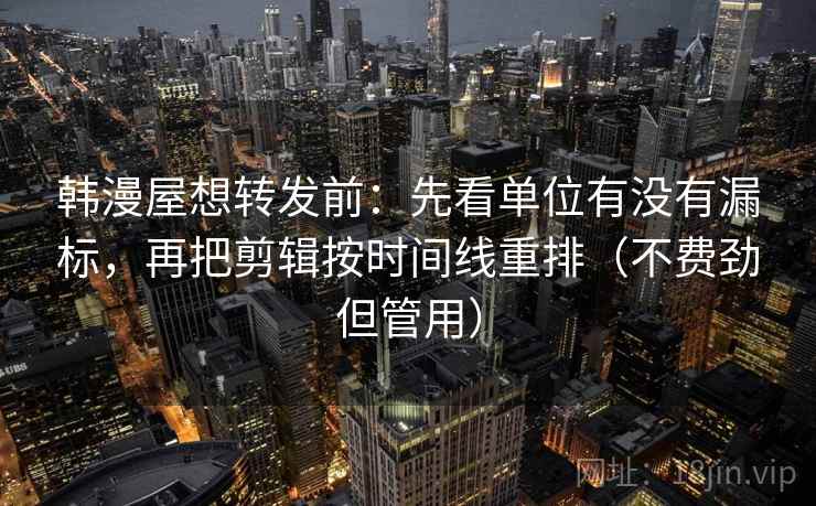 韩漫屋想转发前：先看单位有没有漏标，再把剪辑按时间线重排（不费劲但管用）