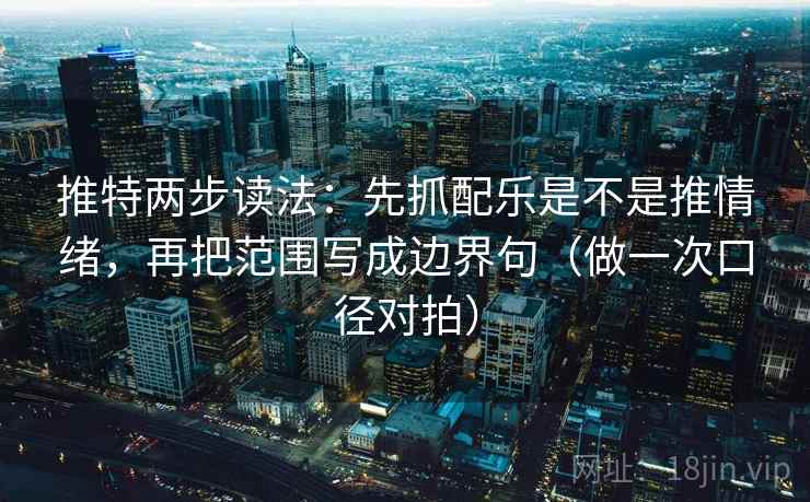 推特两步读法：先抓配乐是不是推情绪，再把范围写成边界句（做一次口径对拍）