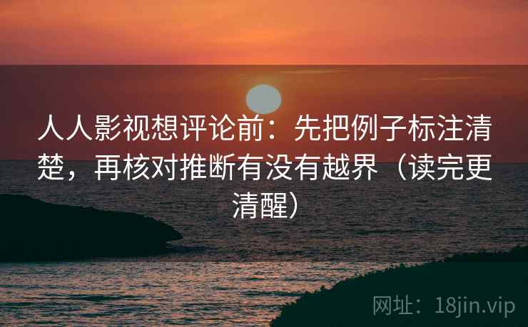 人人影视想评论前：先把例子标注清楚，再核对推断有没有越界（读完更清醒）