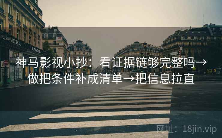 神马影视小抄：看证据链够完整吗→做把条件补成清单→把信息拉直