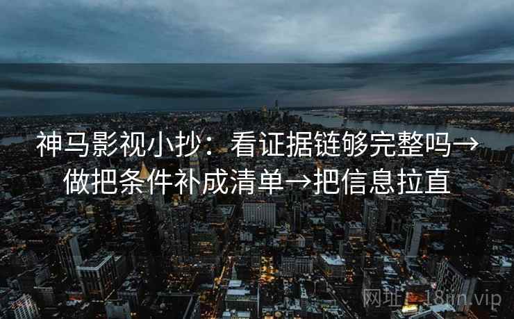 神马影视小抄：看证据链够完整吗→做把条件补成清单→把信息拉直