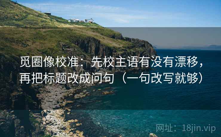 觅圈像校准：先校主语有没有漂移，再把标题改成问句（一句改写就够）