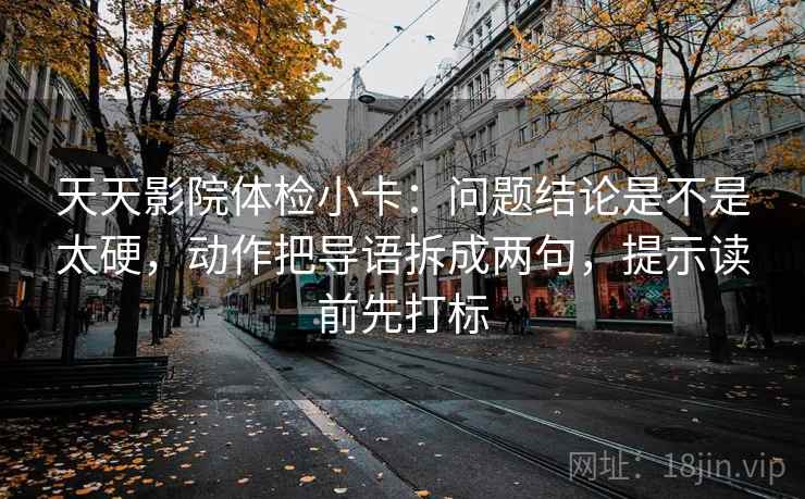 天天影院体检小卡：问题结论是不是太硬，动作把导语拆成两句，提示读前先打标