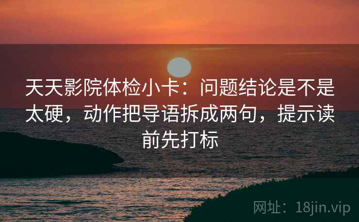 天天影院体检小卡：问题结论是不是太硬，动作把导语拆成两句，提示读前先打标