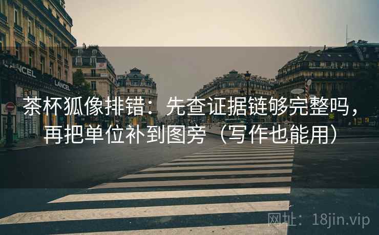 茶杯狐像排错：先查证据链够完整吗，再把单位补到图旁（写作也能用）