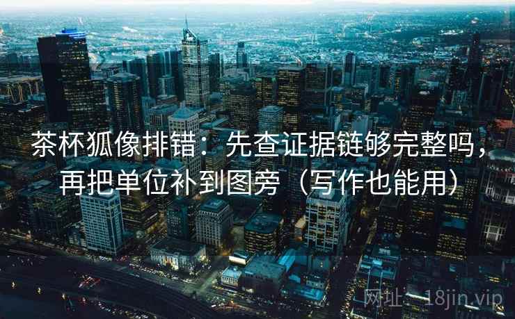 茶杯狐像排错：先查证据链够完整吗，再把单位补到图旁（写作也能用）