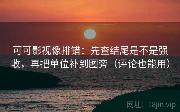 可可影视像排错：先查结尾是不是强收，再把单位补到图旁（评论也能用）