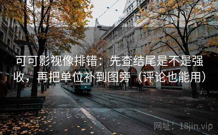 可可影视像排错：先查结尾是不是强收，再把单位补到图旁（评论也能用）