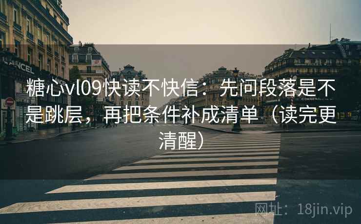 糖心vl09快读不快信：先问段落是不是跳层，再把条件补成清单（读完更清醒）