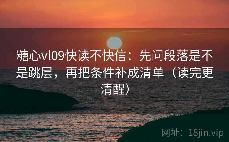 糖心vl09快读不快信：先问段落是不是跳层，再把条件补成清单（读完更清醒）