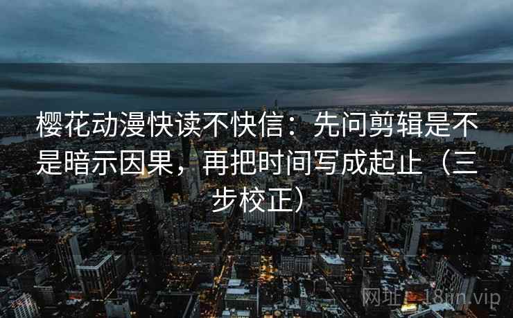 樱花动漫快读不快信：先问剪辑是不是暗示因果，再把时间写成起止（三步校正）