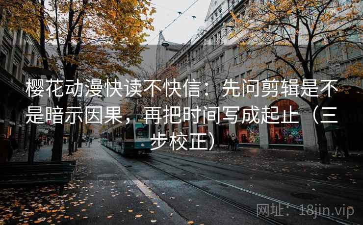 樱花动漫快读不快信：先问剪辑是不是暗示因果，再把时间写成起止（三步校正）