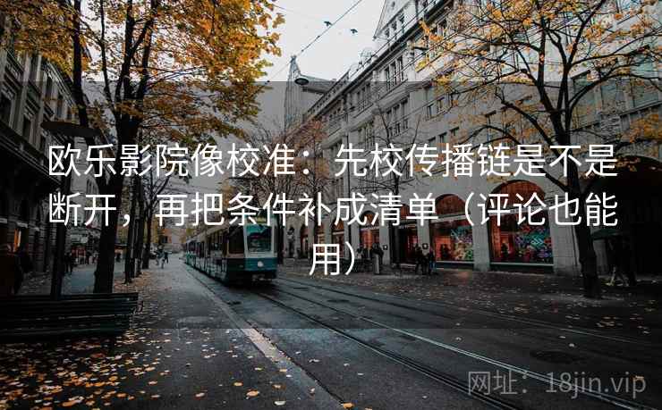 欧乐影院像校准：先校传播链是不是断开，再把条件补成清单（评论也能用）