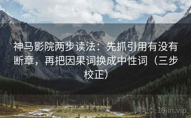 神马影院两步读法：先抓引用有没有断章，再把因果词换成中性词（三步校正）