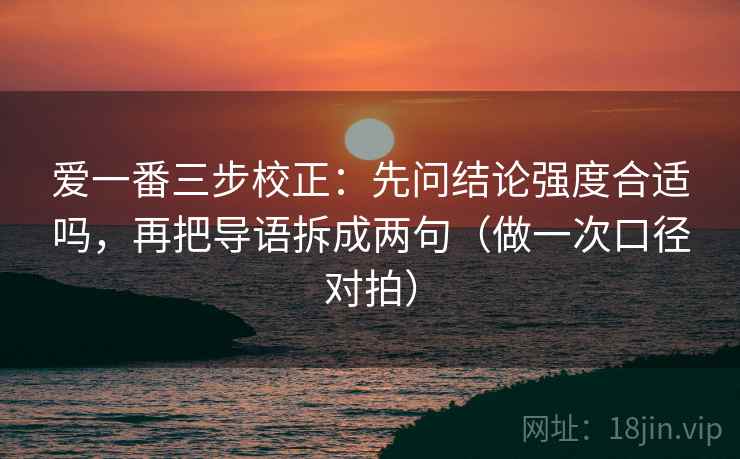 爱一番三步校正：先问结论强度合适吗，再把导语拆成两句（做一次口径对拍）