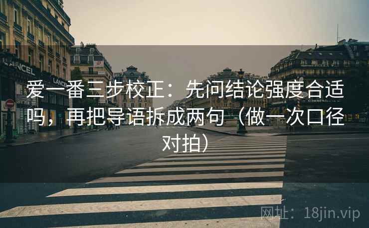 爱一番三步校正：先问结论强度合适吗，再把导语拆成两句（做一次口径对拍）