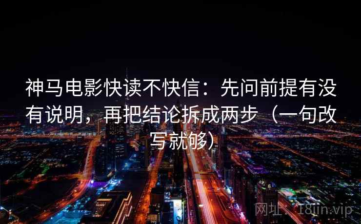神马电影快读不快信：先问前提有没有说明，再把结论拆成两步（一句改写就够）