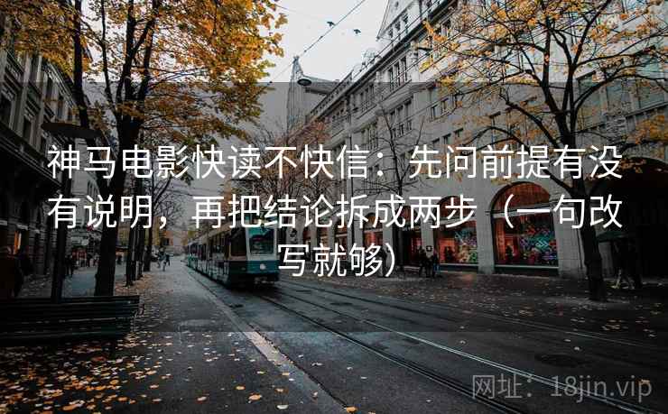 神马电影快读不快信：先问前提有没有说明，再把结论拆成两步（一句改写就够）