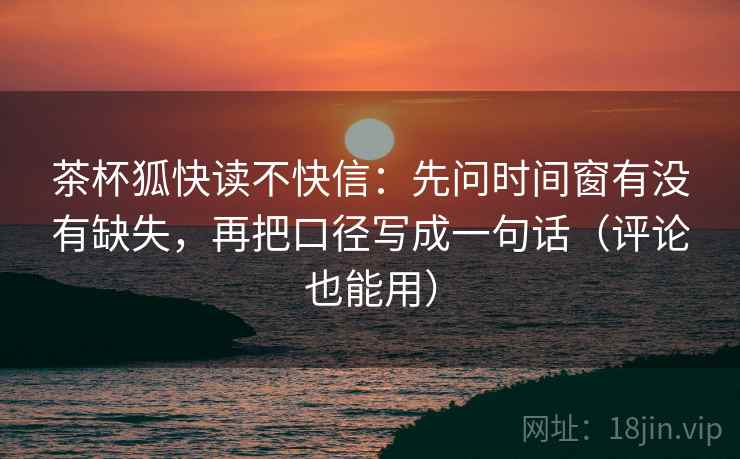 茶杯狐快读不快信：先问时间窗有没有缺失，再把口径写成一句话（评论也能用）