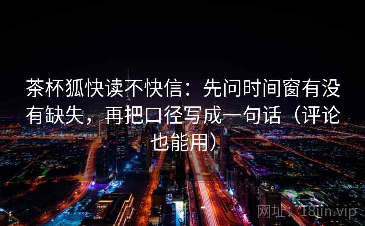 茶杯狐快读不快信：先问时间窗有没有缺失，再把口径写成一句话（评论也能用）