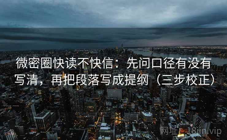 微密圈快读不快信：先问口径有没有写清，再把段落写成提纲（三步校正）