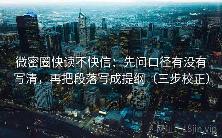 微密圈快读不快信：先问口径有没有写清，再把段落写成提纲（三步校正）
