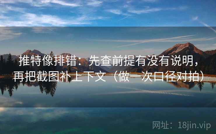 推特像排错：先查前提有没有说明，再把截图补上下文（做一次口径对拍）