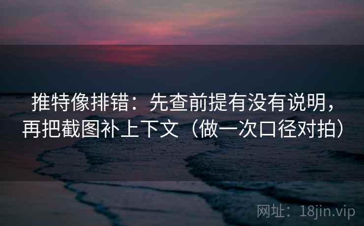 推特像排错：先查前提有没有说明，再把截图补上下文（做一次口径对拍）