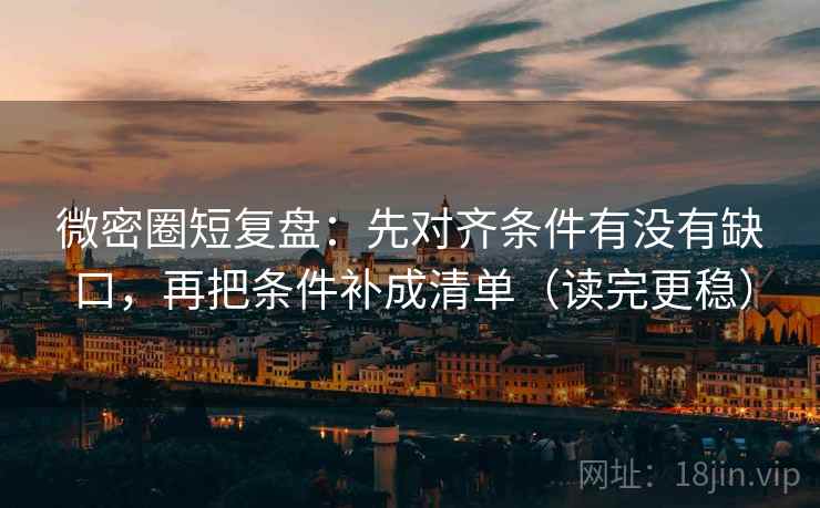 微密圈短复盘：先对齐条件有没有缺口，再把条件补成清单（读完更稳）