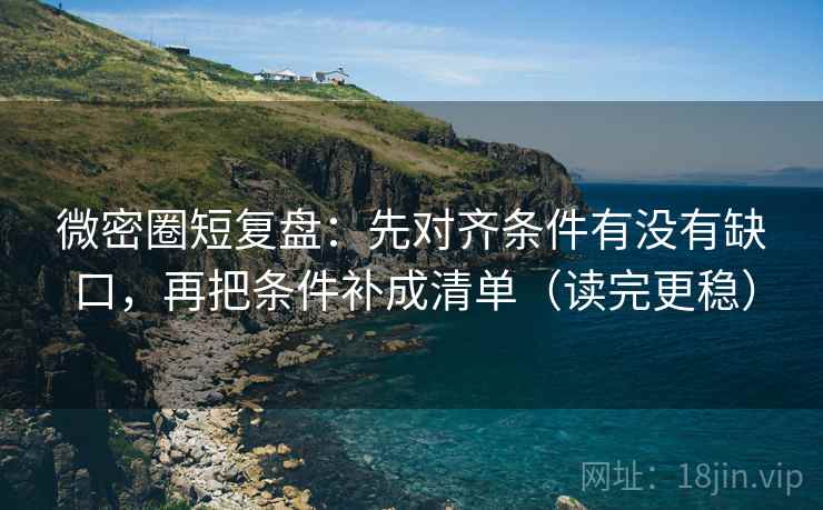 微密圈短复盘：先对齐条件有没有缺口，再把条件补成清单（读完更稳）