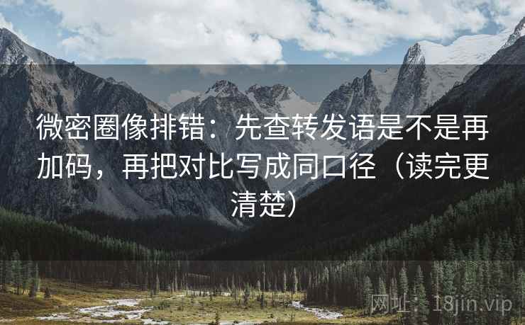 微密圈像排错：先查转发语是不是再加码，再把对比写成同口径（读完更清楚）