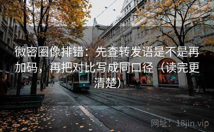 微密圈像排错：先查转发语是不是再加码，再把对比写成同口径（读完更清楚）