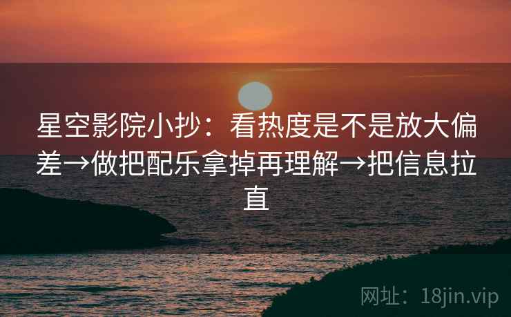星空影院小抄：看热度是不是放大偏差→做把配乐拿掉再理解→把信息拉直