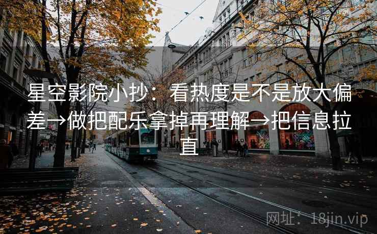 星空影院小抄：看热度是不是放大偏差→做把配乐拿掉再理解→把信息拉直