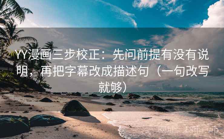 YY漫画三步校正：先问前提有没有说明，再把字幕改成描述句（一句改写就够）