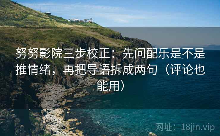 努努影院三步校正：先问配乐是不是推情绪，再把导语拆成两句（评论也能用）