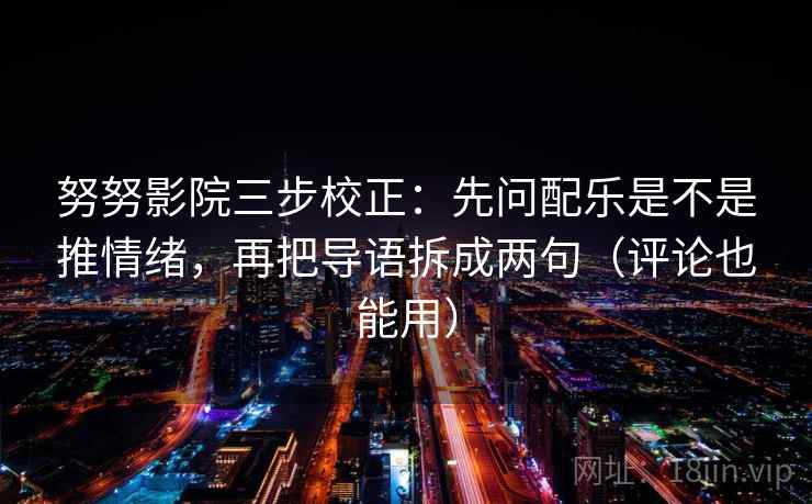 努努影院三步校正：先问配乐是不是推情绪，再把导语拆成两句（评论也能用）