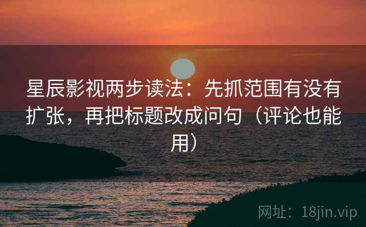 星辰影视两步读法：先抓范围有没有扩张，再把标题改成问句（评论也能用）