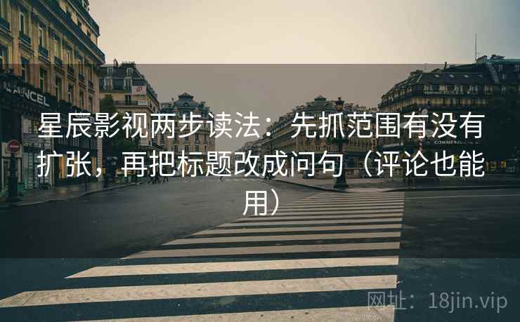星辰影视两步读法：先抓范围有没有扩张，再把标题改成问句（评论也能用）