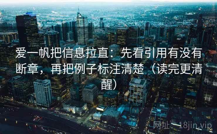 爱一帆把信息拉直：先看引用有没有断章，再把例子标注清楚（读完更清醒）
