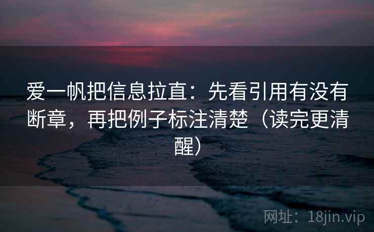 爱一帆把信息拉直：先看引用有没有断章，再把例子标注清楚（读完更清醒）