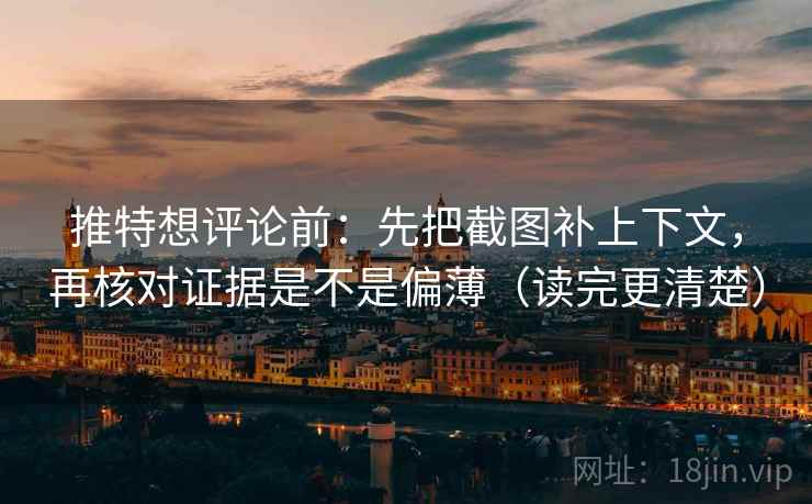 推特想评论前：先把截图补上下文，再核对证据是不是偏薄（读完更清楚）