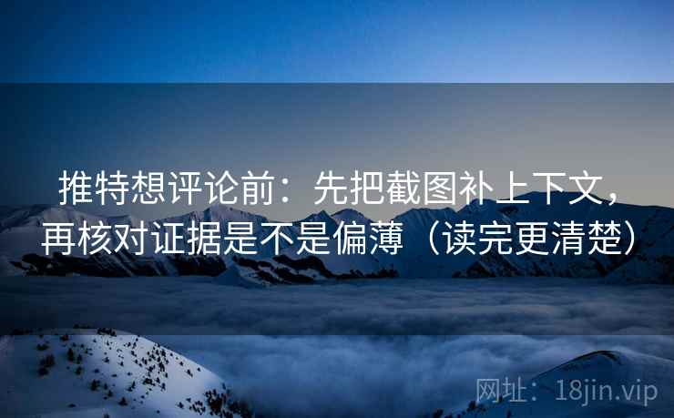 推特想评论前：先把截图补上下文，再核对证据是不是偏薄（读完更清楚）