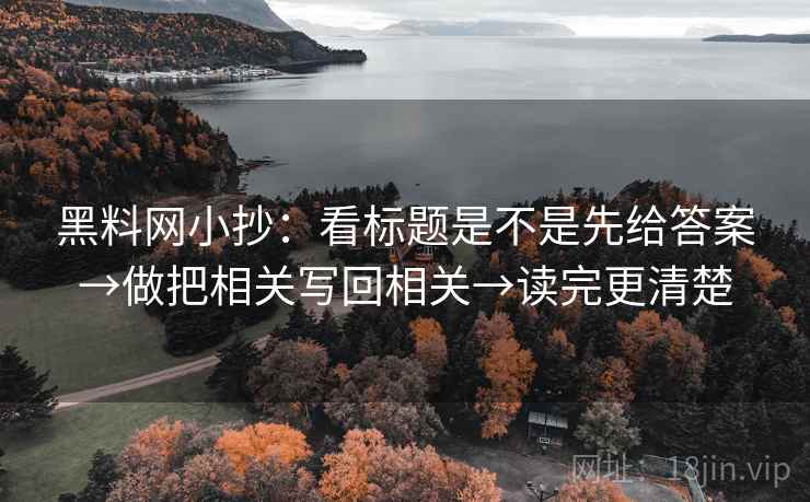 黑料网小抄：看标题是不是先给答案→做把相关写回相关→读完更清楚