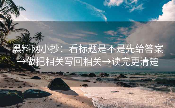 黑料网小抄：看标题是不是先给答案→做把相关写回相关→读完更清楚