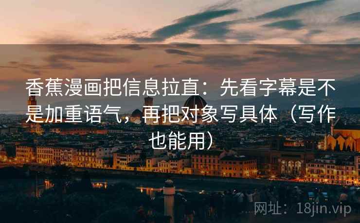 香蕉漫画把信息拉直：先看字幕是不是加重语气，再把对象写具体（写作也能用）