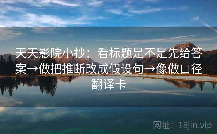 天天影院小抄：看标题是不是先给答案→做把推断改成假设句→像做口径翻译卡