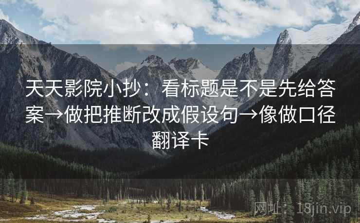 天天影院小抄：看标题是不是先给答案→做把推断改成假设句→像做口径翻译卡