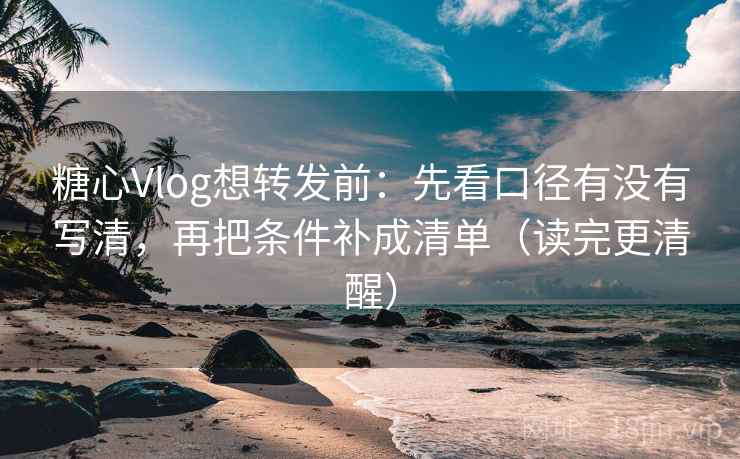 糖心Vlog想转发前：先看口径有没有写清，再把条件补成清单（读完更清醒）